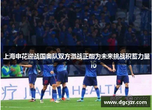 上海申花迎战国奥队双方激战正酣为未来挑战积蓄力量